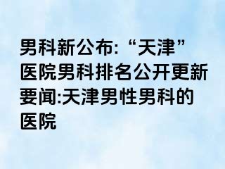 男科新公布:“天津”医院男科排名公开更新要闻:天津男性男科的医院