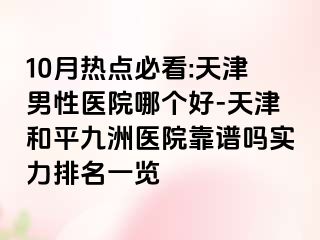 10月热点必看:天津男性医院哪个好-天津和平九洲医院靠谱吗实力排名一览