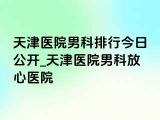 天津医院男科排行今日公开_天津医院男科放心医院