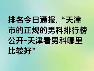 排名今日通报,“天津市的正规的男科排行榜公开-天津看男科哪里比较好”