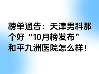 榜单通告：天津男科那个好“10月榜发布”和平九洲医院怎么样！