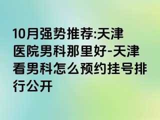 10月强势推荐:天津医院男科那里好-天津看男科怎么预约挂号排行公开