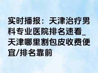 实时播报：天津治疗男科专业医院排名速看_天津哪里割包皮收费便宜/排名靠前