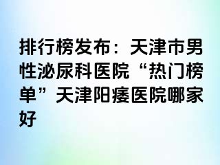 排行榜发布：天津市男性泌尿科医院“热门榜单”天津阳痿医院哪家好