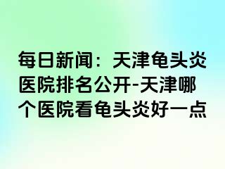 每日新闻：天津龟头炎医院排名公开-天津哪个医院看龟头炎好一点