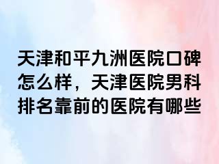 天津和平九洲医院口碑怎么样，天津医院男科排名靠前的医院有哪些