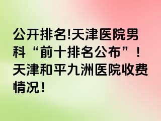 公开排名!天津医院男科“前十排名公布”！天津和平九洲医院收费情况！