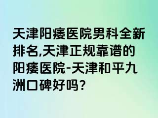 天津阳痿医院男科全新排名,天津正规靠谱的阳痿医院-天津和平九洲口碑好吗？