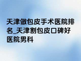 天津做包皮手术医院排名_天津割包皮口碑好医院男科