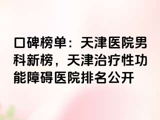 口碑榜单：天津医院男科新榜，天津治疗性功能障碍医院排名公开