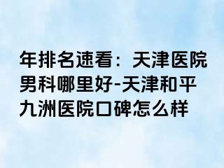 年排名速看：天津医院男科哪里好-天津和平九洲医院口碑怎么样