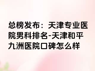 总榜发布：天津专业医院男科排名-天津和平九洲医院口碑怎么样