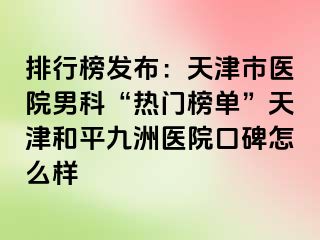 排行榜发布：天津市医院男科“热门榜单”天津和平九洲医院口碑怎么样