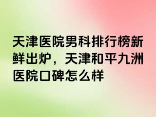 天津医院男科排行榜新鲜出炉，天津和平九洲医院口碑怎么样