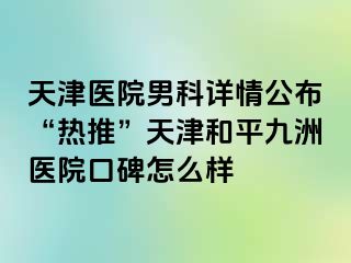 天津医院男科详情公布“热推”天津和平九洲医院口碑怎么样