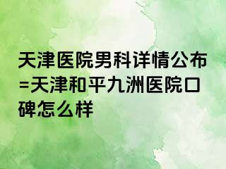 天津医院男科详情公布=天津和平九洲医院口碑怎么样