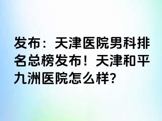 发布：天津医院男科排名总榜发布！天津和平九洲医院怎么样？