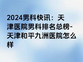 2024男科快讯：天津医院男科排名总榜-天津和平九洲医院怎么样