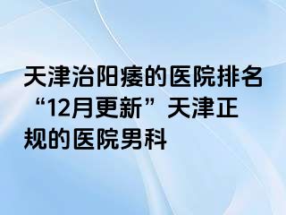 天津治阳痿的医院排名“12月更新”天津正规的医院男科