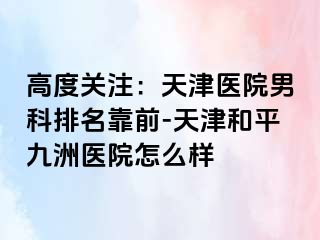 高度关注：天津医院男科排名靠前-天津和平九洲医院怎么样