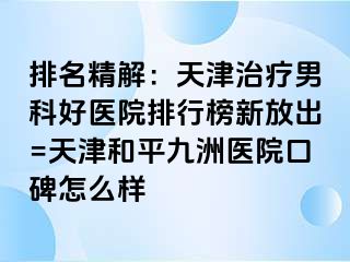 排名精解：天津治疗男科好医院排行榜新放出=天津和平九洲医院口碑怎么样