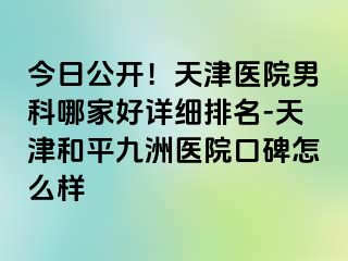 今日公开！天津医院男科哪家好详细排名-天津和平九洲医院口碑怎么样