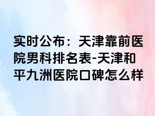 实时公布：天津靠前医院男科排名表-天津和平九洲医院口碑怎么样