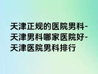 天津正规的医院男科-天津男科哪家医院好-天津医院男科排行