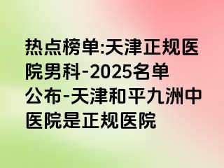 热点榜单:天津正规医院男科-2025名单公布-天津和平九洲中医院是正规医院