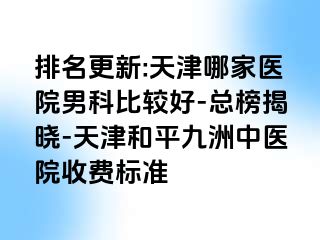 排名更新:天津哪家医院男科比较好-总榜揭晓-天津和平九洲中医院收费标准