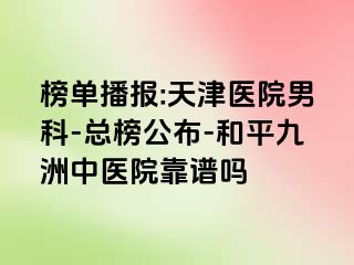 榜单播报:天津医院男科-总榜公布-和平九洲中医院靠谱吗