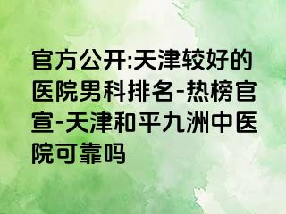 官方公开:天津较好的医院男科排名-热榜官宣-天津和平九洲中医院可靠吗