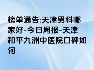 榜单通告:天津男科哪家好-今日周报-天津和平九洲中医院口碑如何