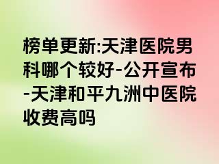 榜单更新:天津医院男科哪个较好-公开宣布-天津和平九洲中医院收费高吗