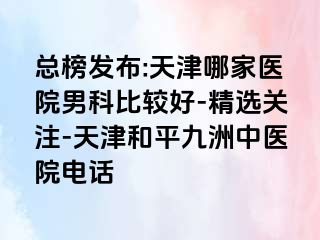 总榜发布:天津哪家医院男科比较好-精选关注-天津和平九洲中医院电话