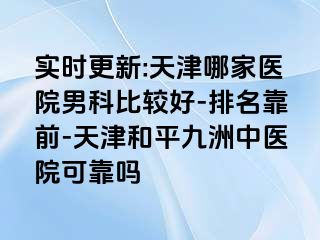 实时更新:天津哪家医院男科比较好-排名靠前-天津和平九洲中医院可靠吗