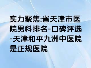 实力聚焦:省天津市医院男科排名-口碑评选-天津和平九洲中医院是正规医院