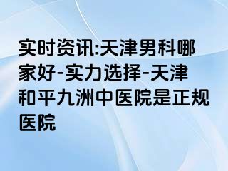 实时资讯:天津男科哪家好-实力选择-天津和平九洲中医院是正规医院