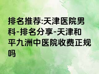 排名推荐:天津医院男科-排名分享-天津和平九洲中医院收费正规吗