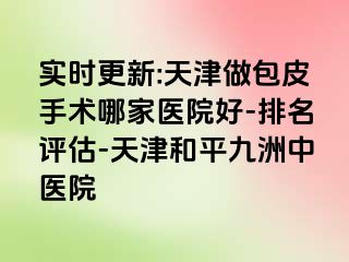 实时更新:天津做包皮手术哪家医院好-排名评估-天津和平九洲中医院