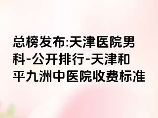 总榜发布:天津医院男科-公开排行-天津和平九洲中医院收费标准