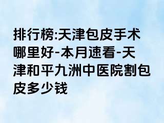 排行榜:天津包皮手术哪里好-本月速看-天津和平九洲中医院割包皮多少钱