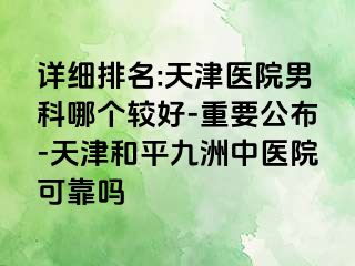 详细排名:天津医院男科哪个较好-重要公布-天津和平九洲中医院可靠吗