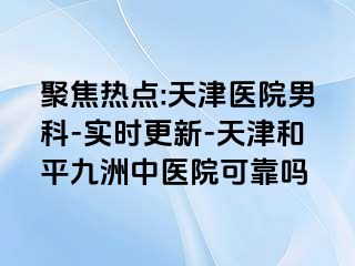 聚焦热点:天津医院男科-实时更新-天津和平九洲中医院可靠吗