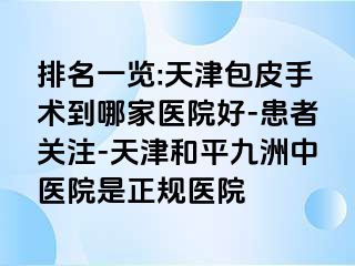 排名一览:天津包皮手术到哪家医院好-患者关注-天津和平九洲中医院是正规医院