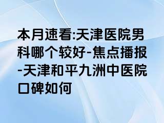 本月速看:天津医院男科哪个较好-焦点播报-天津和平九洲中医院口碑如何