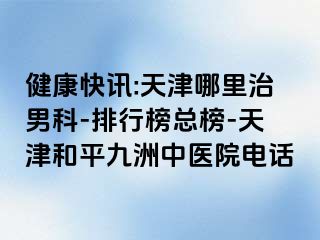 健康快讯:天津哪里治男科-排行榜总榜-天津和平九洲中医院电话