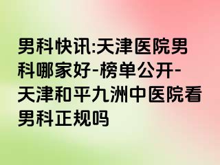 男科快讯:天津医院男科哪家好-榜单公开-天津和平九洲中医院看男科正规吗