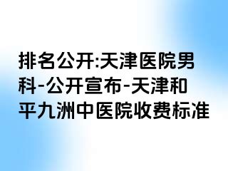 排名公开:天津医院男科-公开宣布-天津和平九洲中医院收费标准