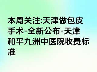 本周关注:天津做包皮手术-全新公布-天津和平九洲中医院收费标准